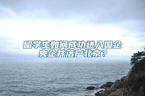 留学生如何成功进入国企央企并落户北京？