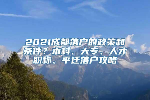 2021成都落户的政策和条件？本科、大专、人才职称、平迁落户攻略