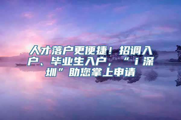 人才落户更便捷！招调入户、毕业生入户，“ｉ深圳”助您掌上申请