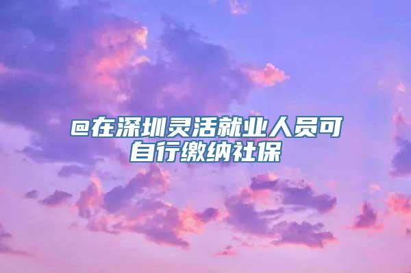 @在深圳灵活就业人员可自行缴纳社保