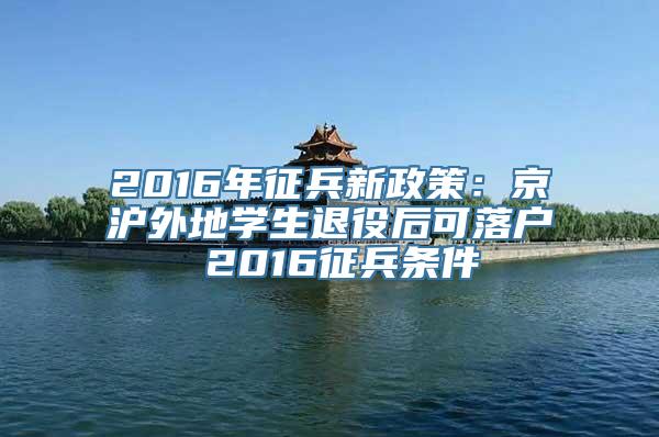 2016年征兵新政策：京沪外地学生退役后可落户 2016征兵条件