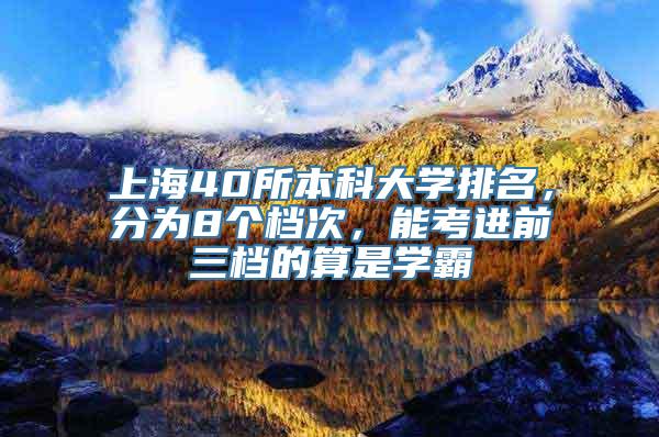 上海40所本科大学排名，分为8个档次，能考进前三档的算是学霸