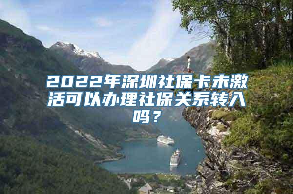 2022年深圳社保卡未激活可以办理社保关系转入吗？