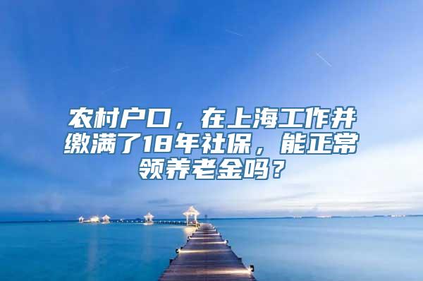 农村户口，在上海工作并缴满了18年社保，能正常领养老金吗？