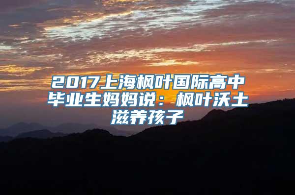 2017上海枫叶国际高中毕业生妈妈说：枫叶沃土滋养孩子