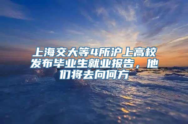 上海交大等4所沪上高校发布毕业生就业报告，他们将去向何方