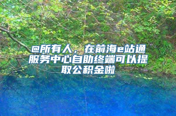 @所有人，在前海e站通服务中心自助终端可以提取公积金啦