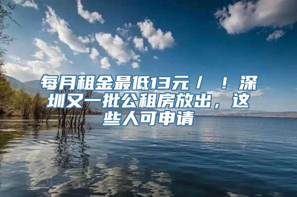 每月租金最低13元／㎡！深圳又一批公租房放出，这些人可申请