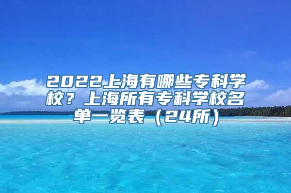 2022上海有哪些专科学校？上海所有专科学校名单一览表（24所）