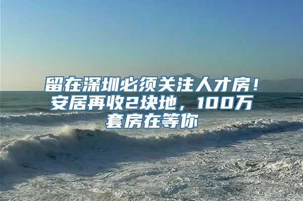 留在深圳必须关注人才房！安居再收2块地，100万套房在等你