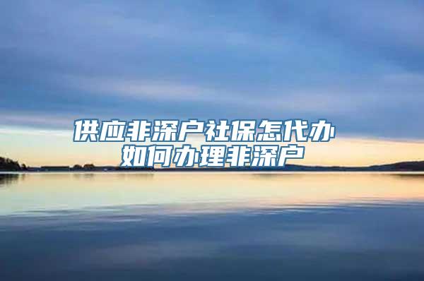 供应非深户社保怎代办 如何办理非深户