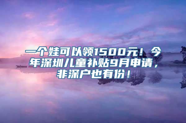 一个娃可以领1500元！今年深圳儿童补贴9月申请，非深户也有份！