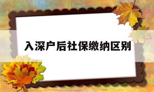 入深户后社保缴纳区别(深户非深户社保缴纳区别) 深圳核准入户