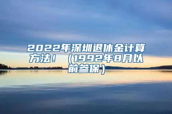 2022年深圳退休金计算方法！（1992年8月以前参保）