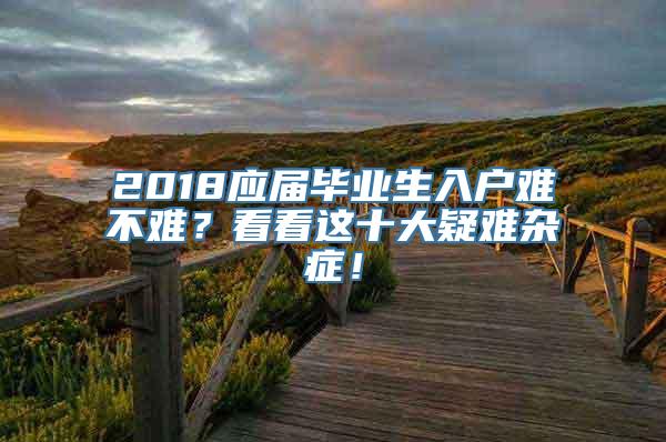 2018应届毕业生入户难不难？看看这十大疑难杂症！