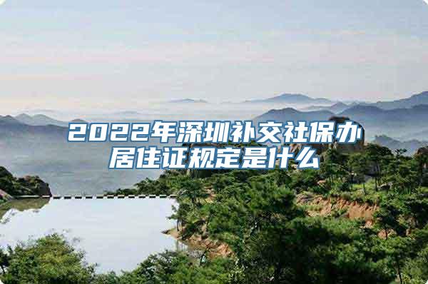 2022年深圳补交社保办居住证规定是什么