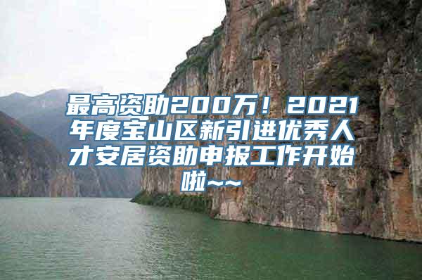 最高资助200万！2021年度宝山区新引进优秀人才安居资助申报工作开始啦~~