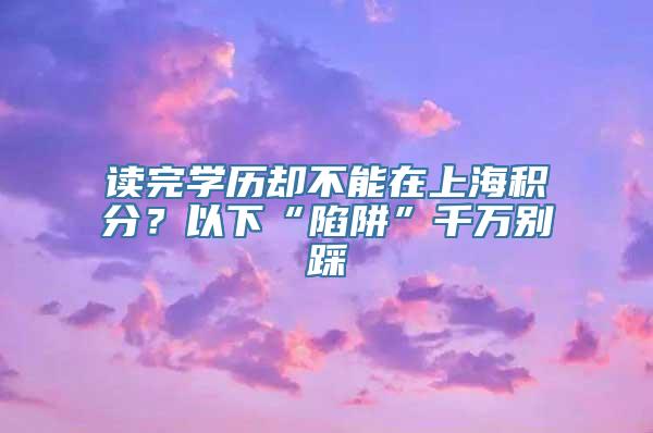 读完学历却不能在上海积分？以下“陷阱”千万别踩