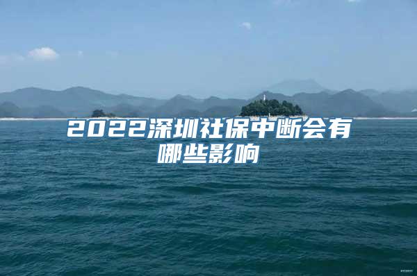 2022深圳社保中断会有哪些影响