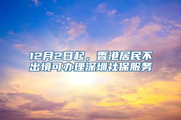 12月2日起，香港居民不出境可办理深圳社保服务