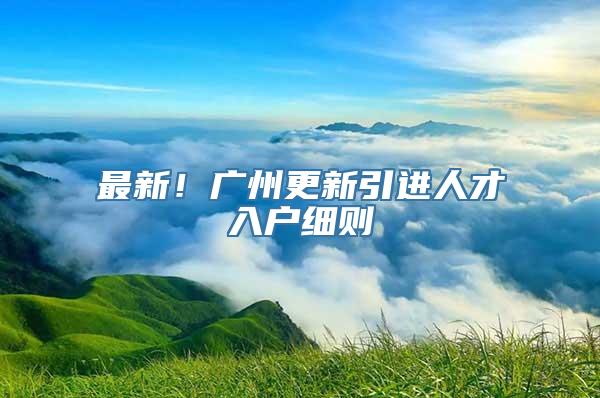 最新！广州更新引进人才入户细则→