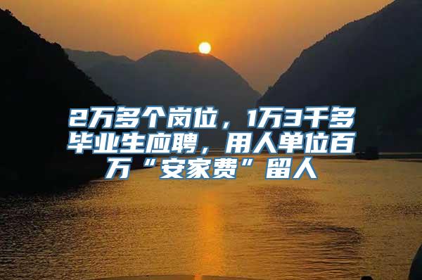 2万多个岗位，1万3千多毕业生应聘，用人单位百万“安家费”留人