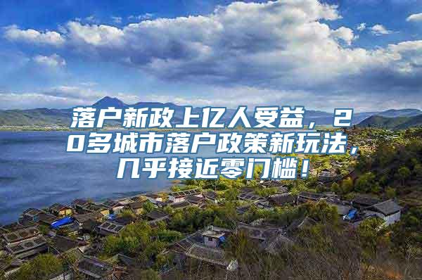 落户新政上亿人受益，20多城市落户政策新玩法，几乎接近零门槛！