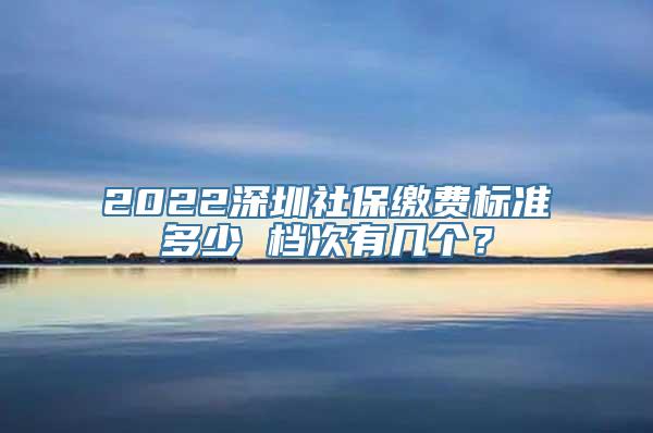 2022深圳社保缴费标准多少 档次有几个？