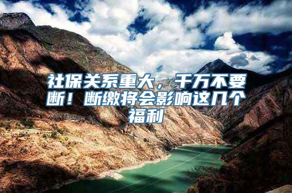 社保关系重大，千万不要断！断缴将会影响这几个福利