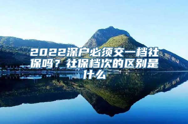 2022深户必须交一档社保吗？社保档次的区别是什么