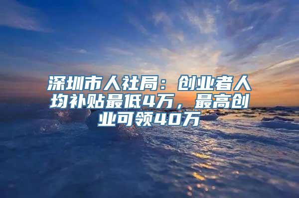 深圳市人社局：创业者人均补贴最低4万，最高创业可领40万