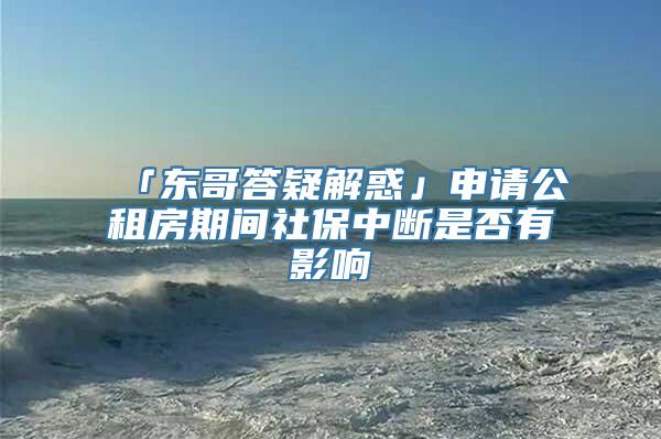 「东哥答疑解惑」申请公租房期间社保中断是否有影响