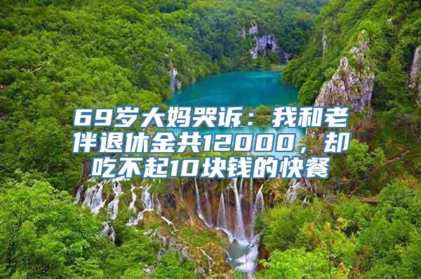 69岁大妈哭诉：我和老伴退休金共12000，却吃不起10块钱的快餐