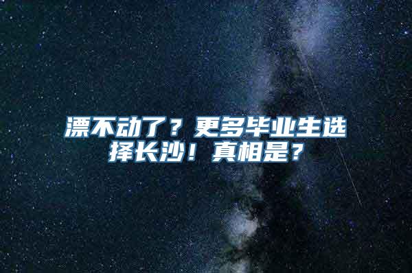 漂不动了？更多毕业生选择长沙！真相是？