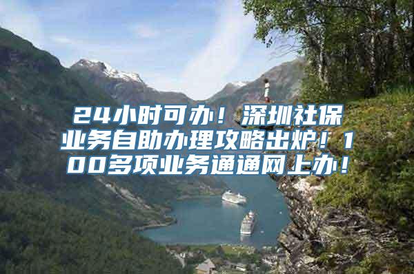 24小时可办！深圳社保业务自助办理攻略出炉！100多项业务通通网上办！