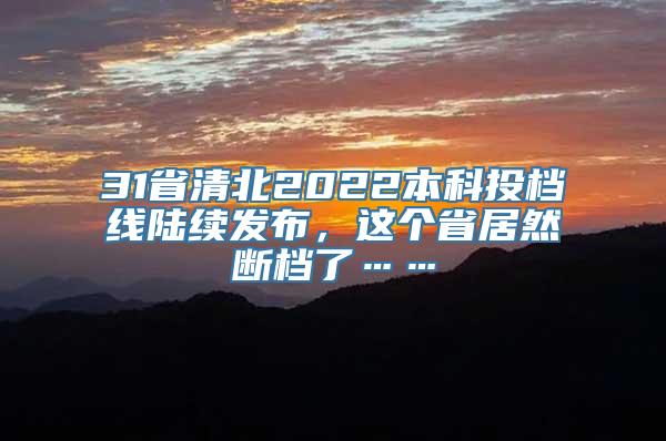 31省清北2022本科投档线陆续发布，这个省居然断档了……