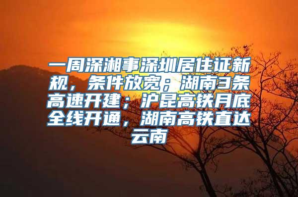 一周深湘事深圳居住证新规，条件放宽；湖南3条高速开建；沪昆高铁月底全线开通，湖南高铁直达云南