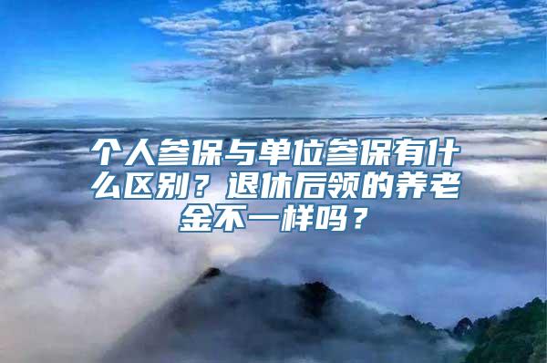 个人参保与单位参保有什么区别？退休后领的养老金不一样吗？