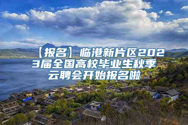 【报名】临港新片区2023届全国高校毕业生秋季云聘会开始报名啦→