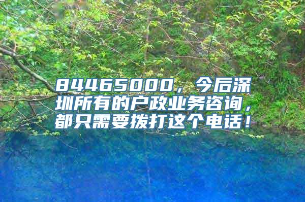 84465000，今后深圳所有的户政业务咨询，都只需要拨打这个电话！