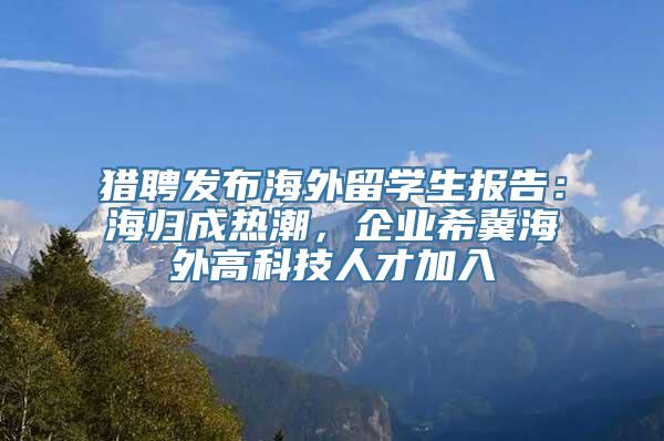 猎聘发布海外留学生报告：海归成热潮，企业希冀海外高科技人才加入