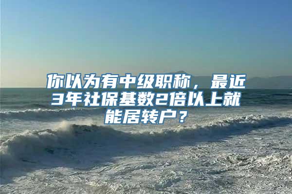 你以为有中级职称，最近3年社保基数2倍以上就能居转户？