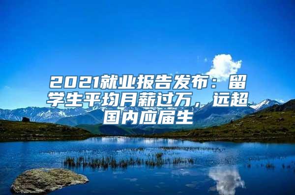 2021就业报告发布：留学生平均月薪过万，远超国内应届生