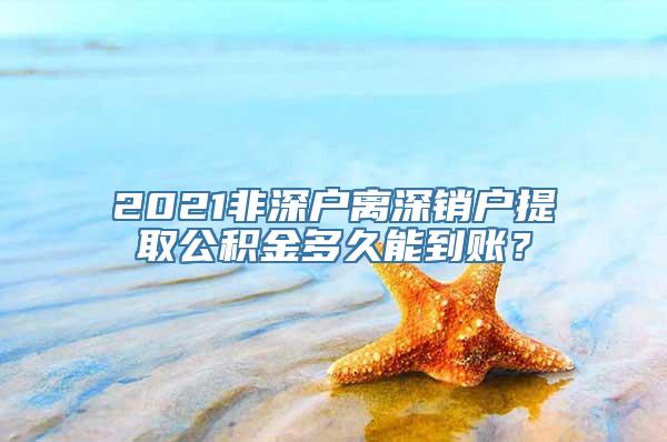 2021非深户离深销户提取公积金多久能到账？