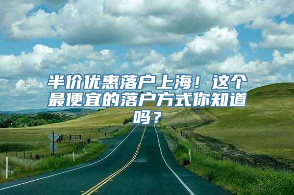 半价优惠落户上海！这个最便宜的落户方式你知道吗？