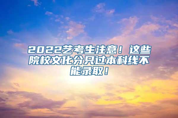 2022艺考生注意！这些院校文化分只过本科线不能录取！