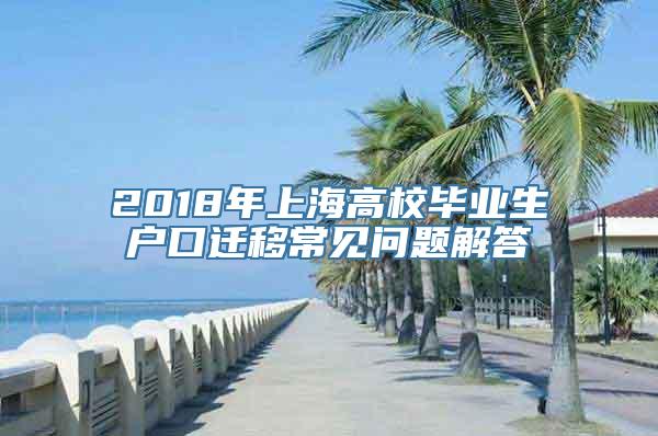 2018年上海高校毕业生户口迁移常见问题解答