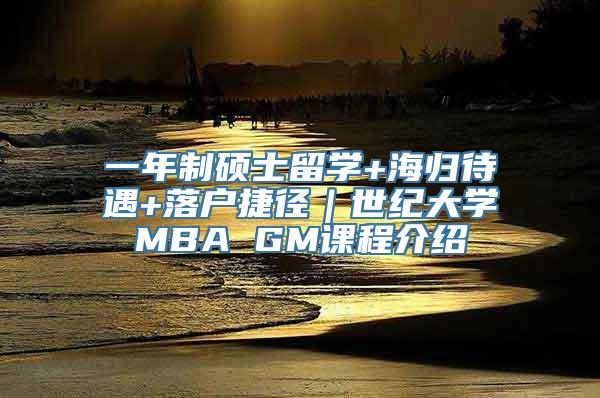 一年制硕士留学+海归待遇+落户捷径｜世纪大学MBA GM课程介绍