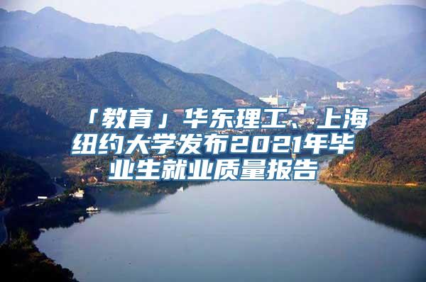 「教育」华东理工、上海纽约大学发布2021年毕业生就业质量报告