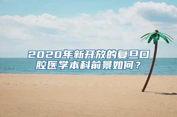 2020年新开放的复旦口腔医学本科前景如何？